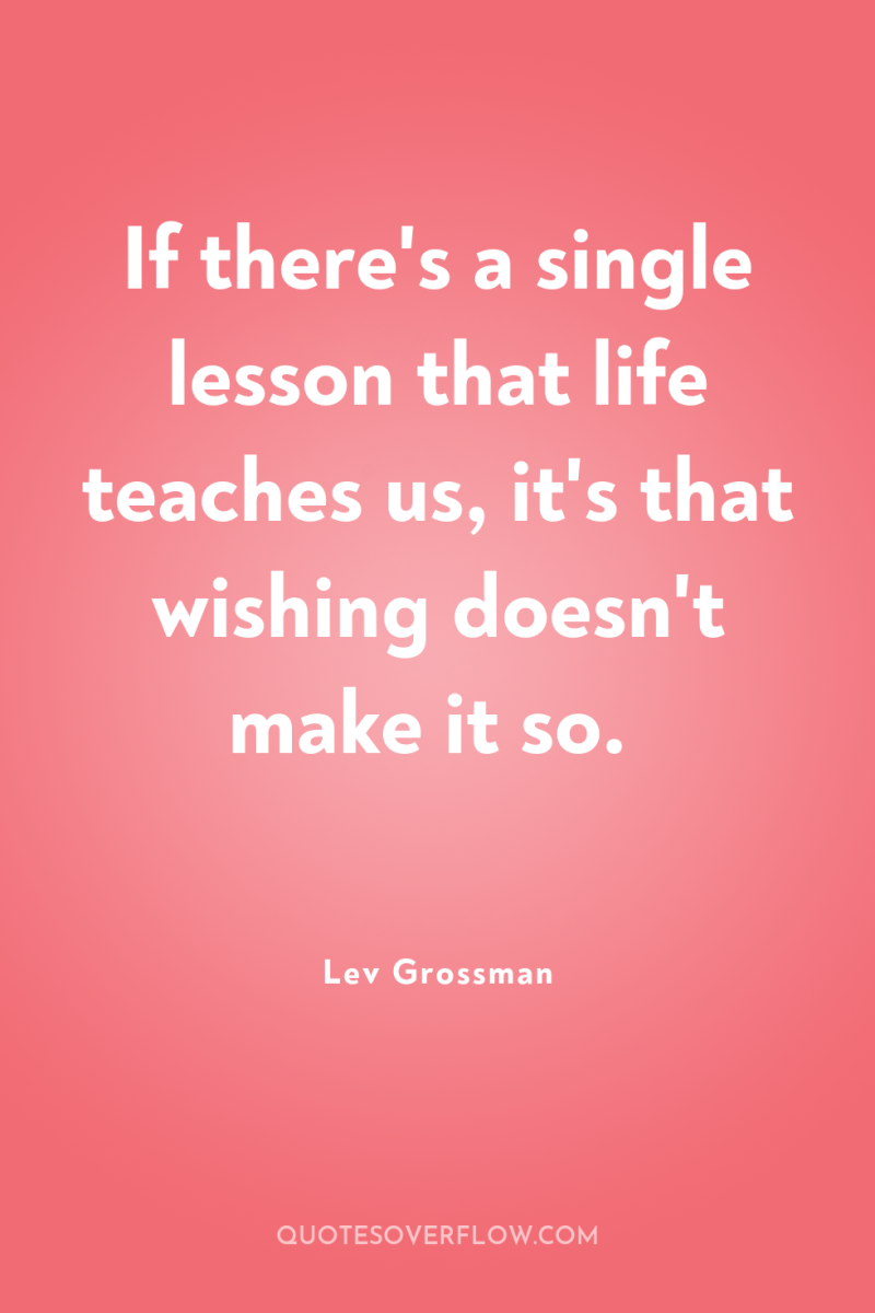 If there's a single lesson that life teaches us, it's...