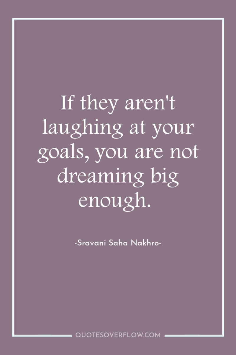 If they aren't laughing at your goals, you are not...