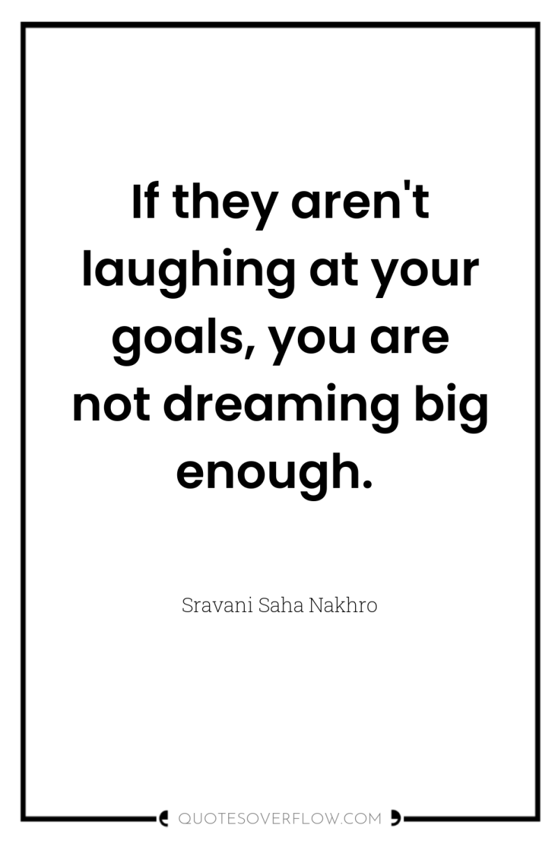 If they aren't laughing at your goals, you are not...