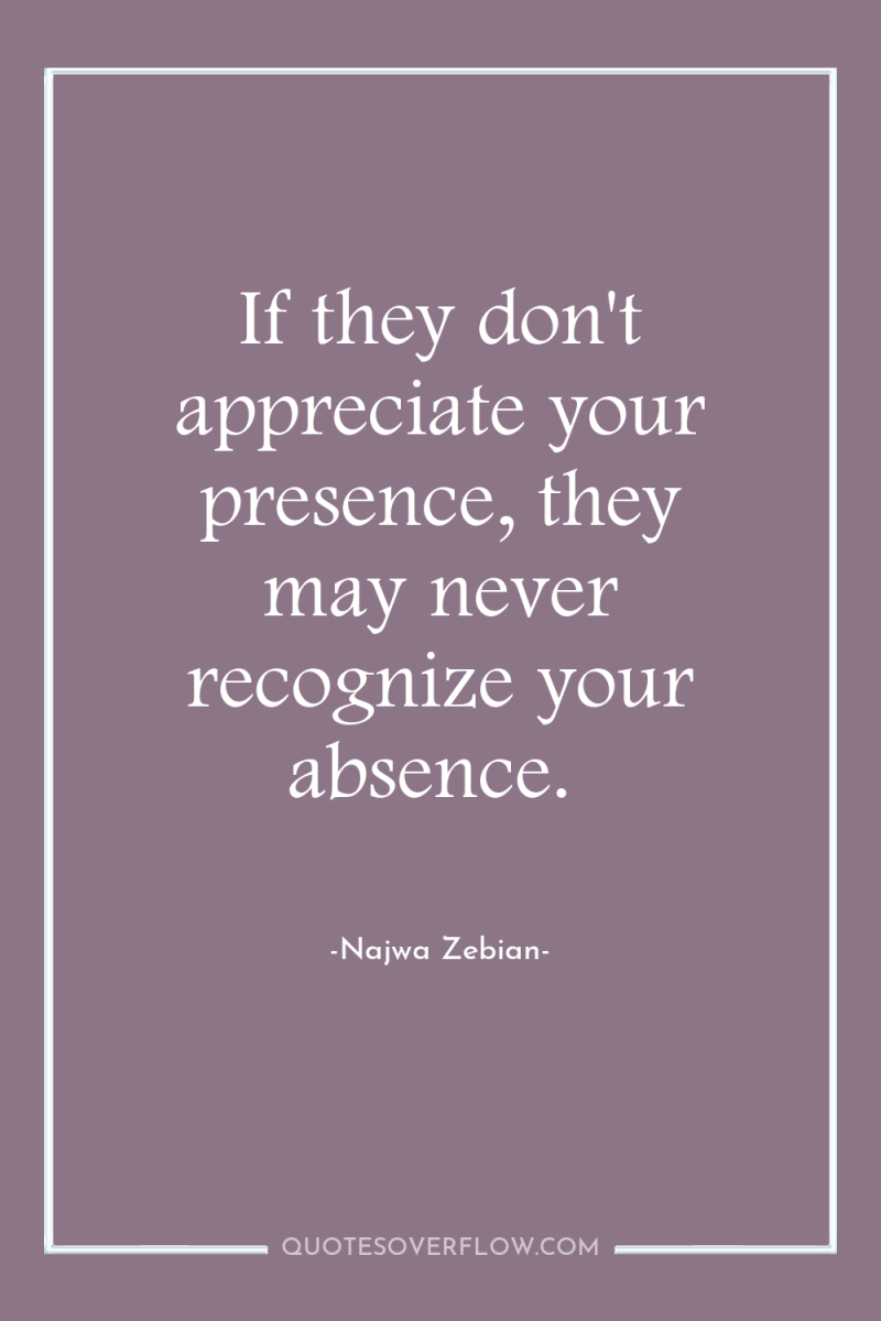 If they don't appreciate your presence, they may never recognize...