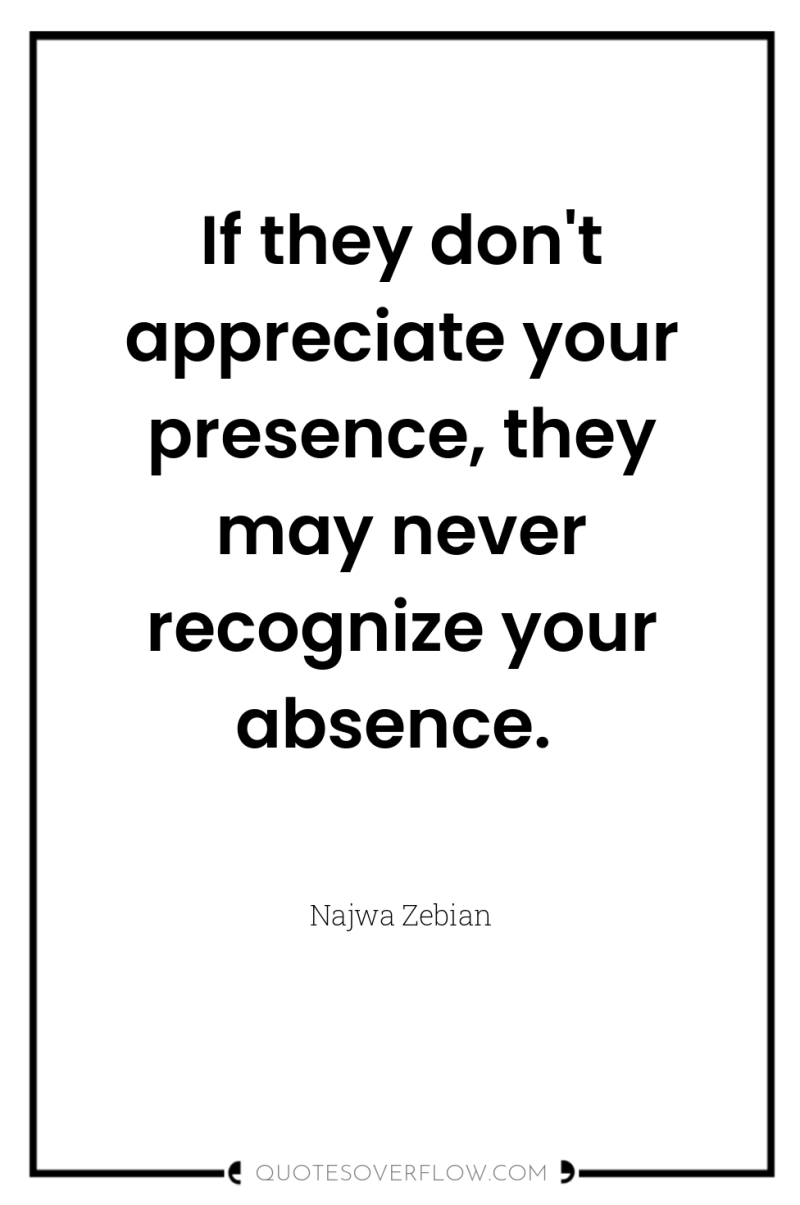 If they don't appreciate your presence, they may never recognize...