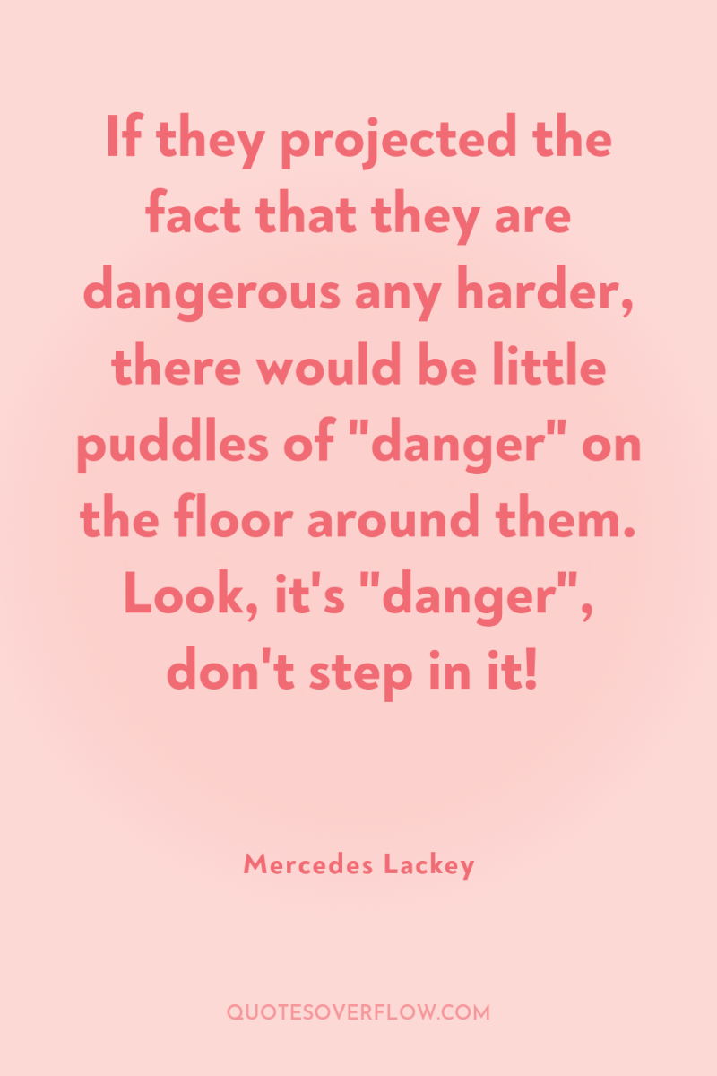 If they projected the fact that they are dangerous any...