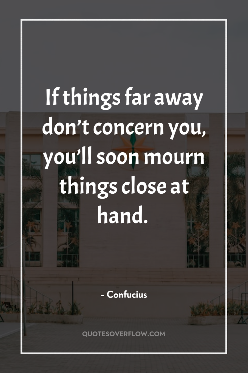 If things far away don’t concern you, you’ll soon mourn...
