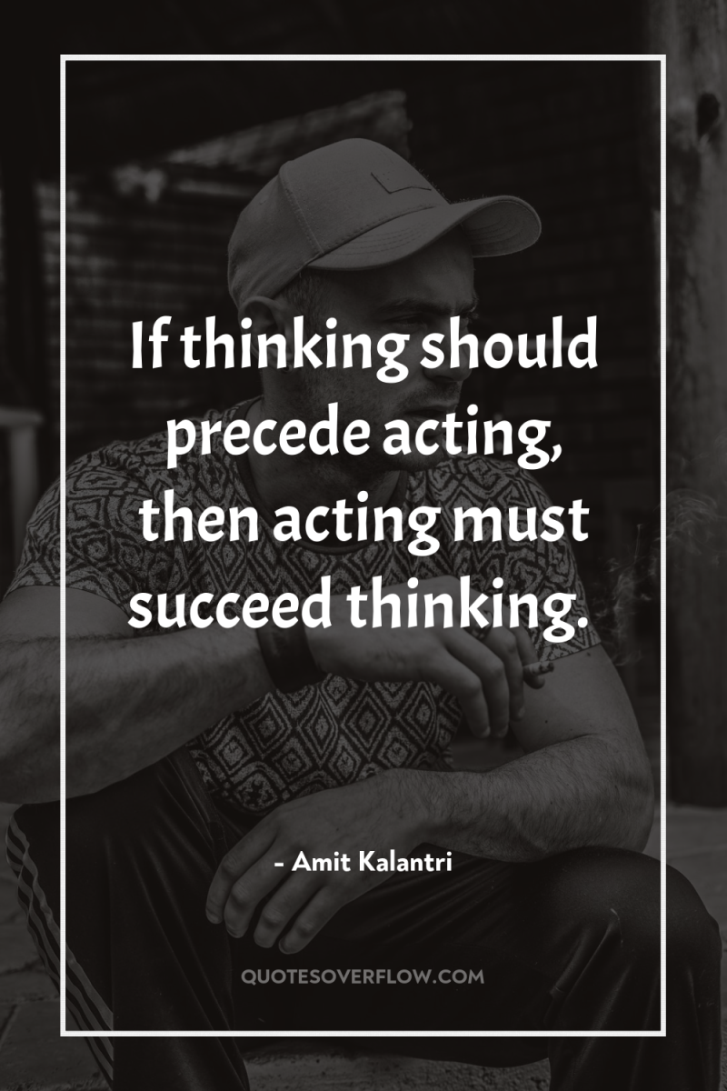 If thinking should precede acting, then acting must succeed thinking. 