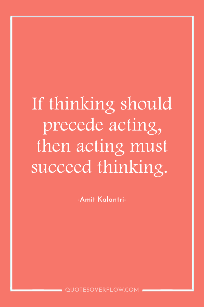 If thinking should precede acting, then acting must succeed thinking. 