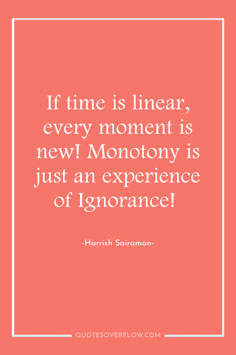 If time is linear, every moment is new! Monotony is...