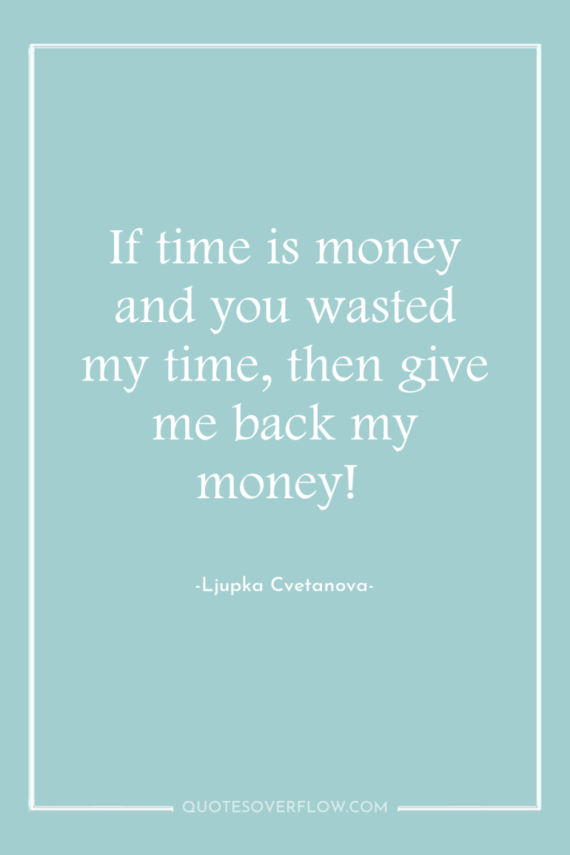 If time is money and you wasted my time, then...