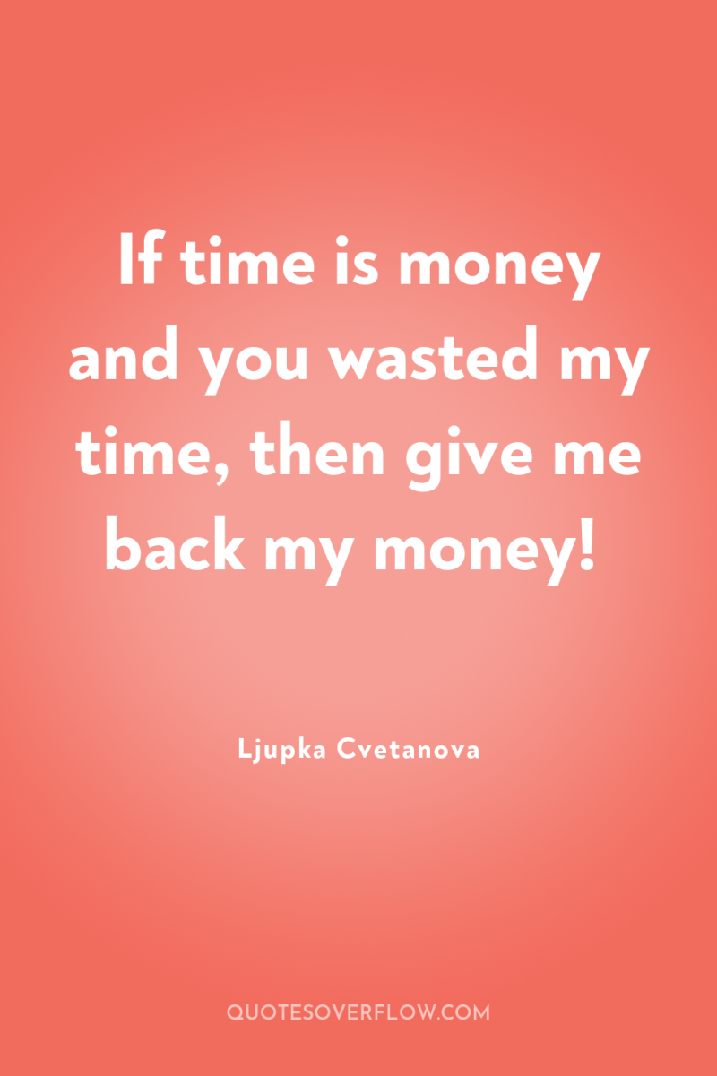 If time is money and you wasted my time, then...