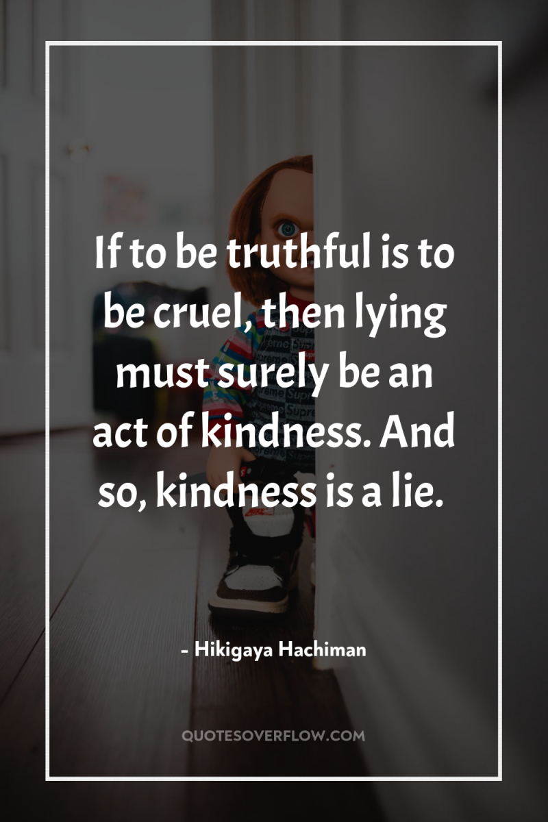 If to be truthful is to be cruel, then lying...