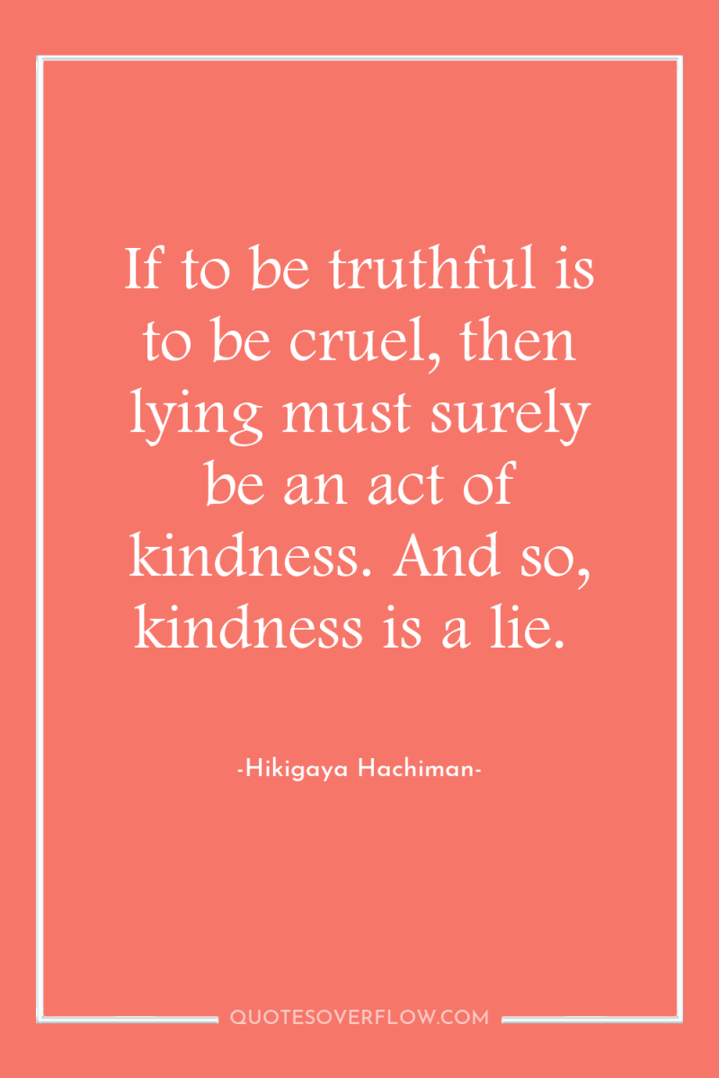 If to be truthful is to be cruel, then lying...
