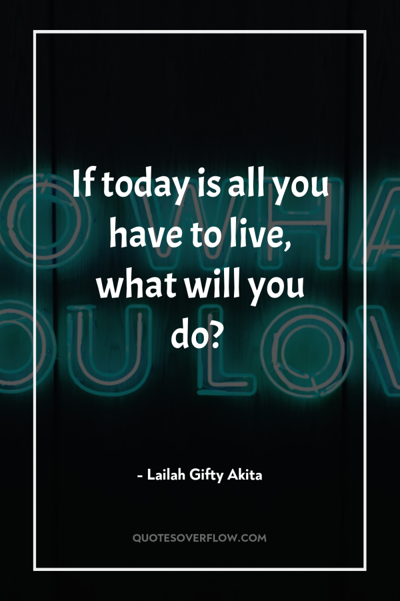 If today is all you have to live, what will...