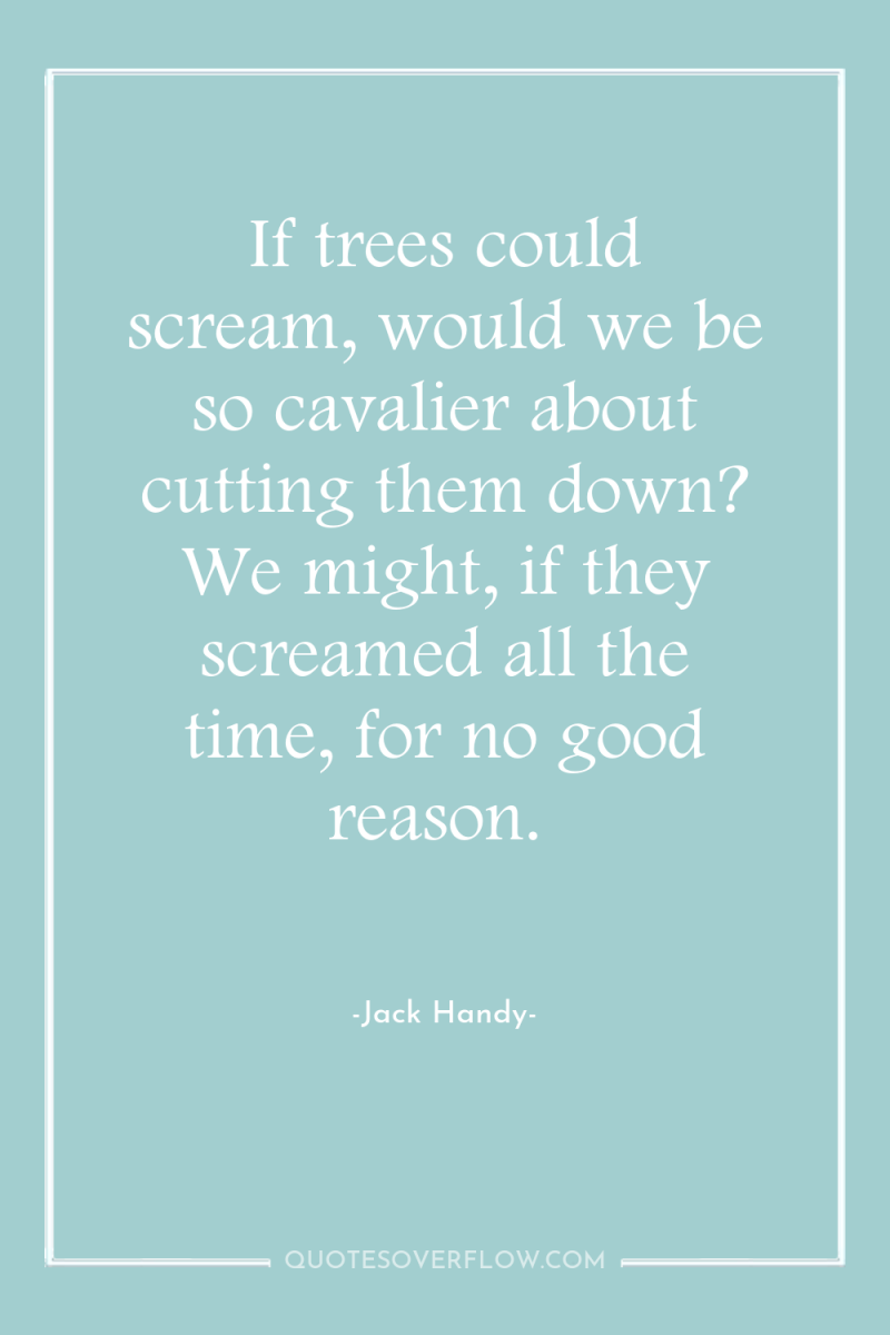 If trees could scream, would we be so cavalier about...
