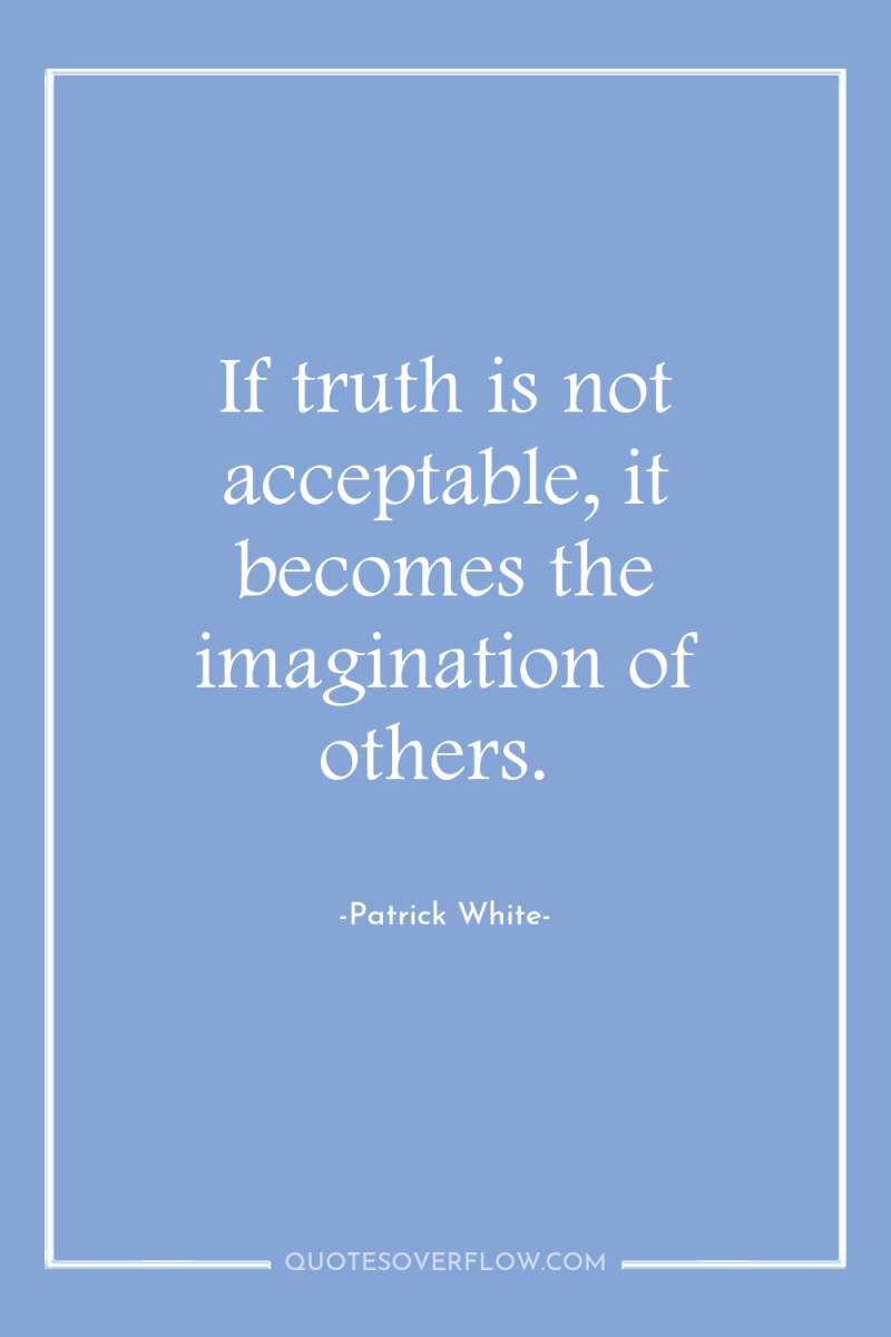 If truth is not acceptable, it becomes the imagination of...