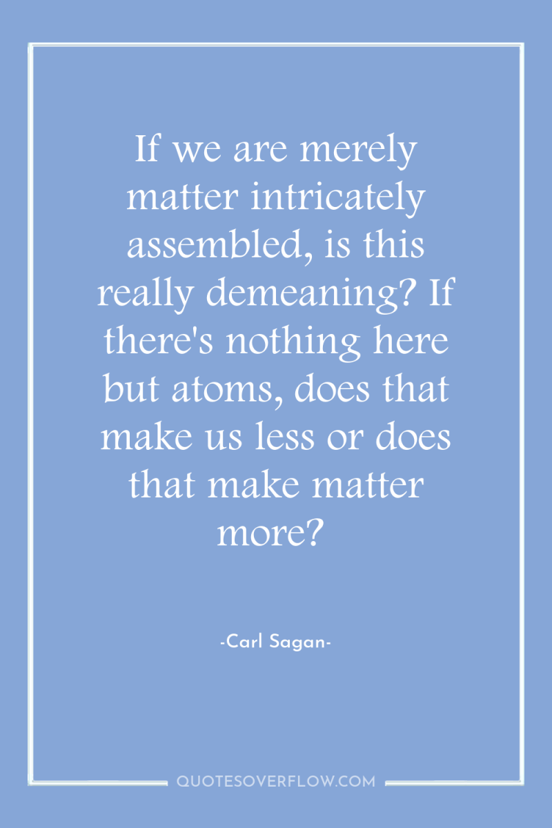 If we are merely matter intricately assembled, is this really...