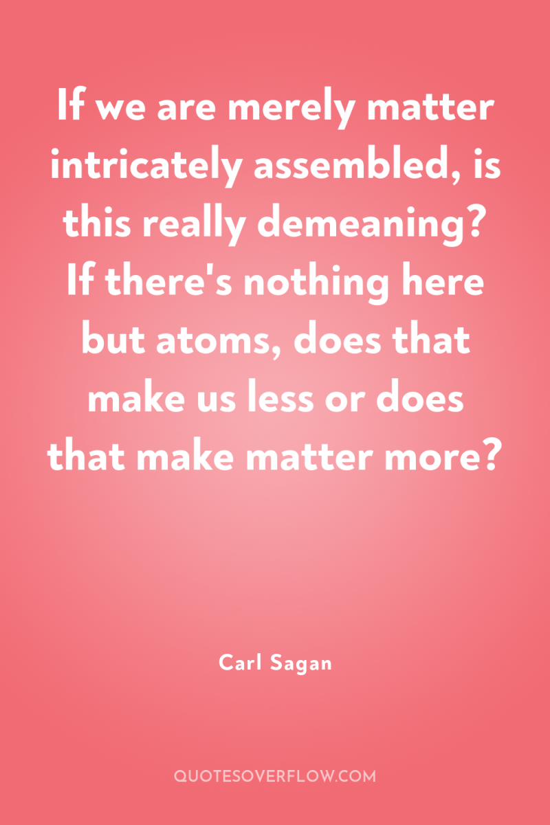 If we are merely matter intricately assembled, is this really...