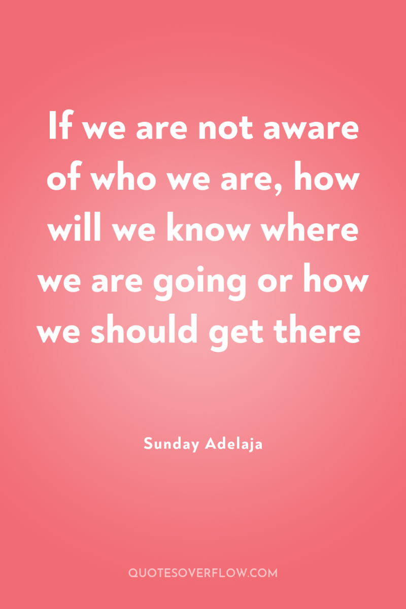 If we are not aware of who we are, how...