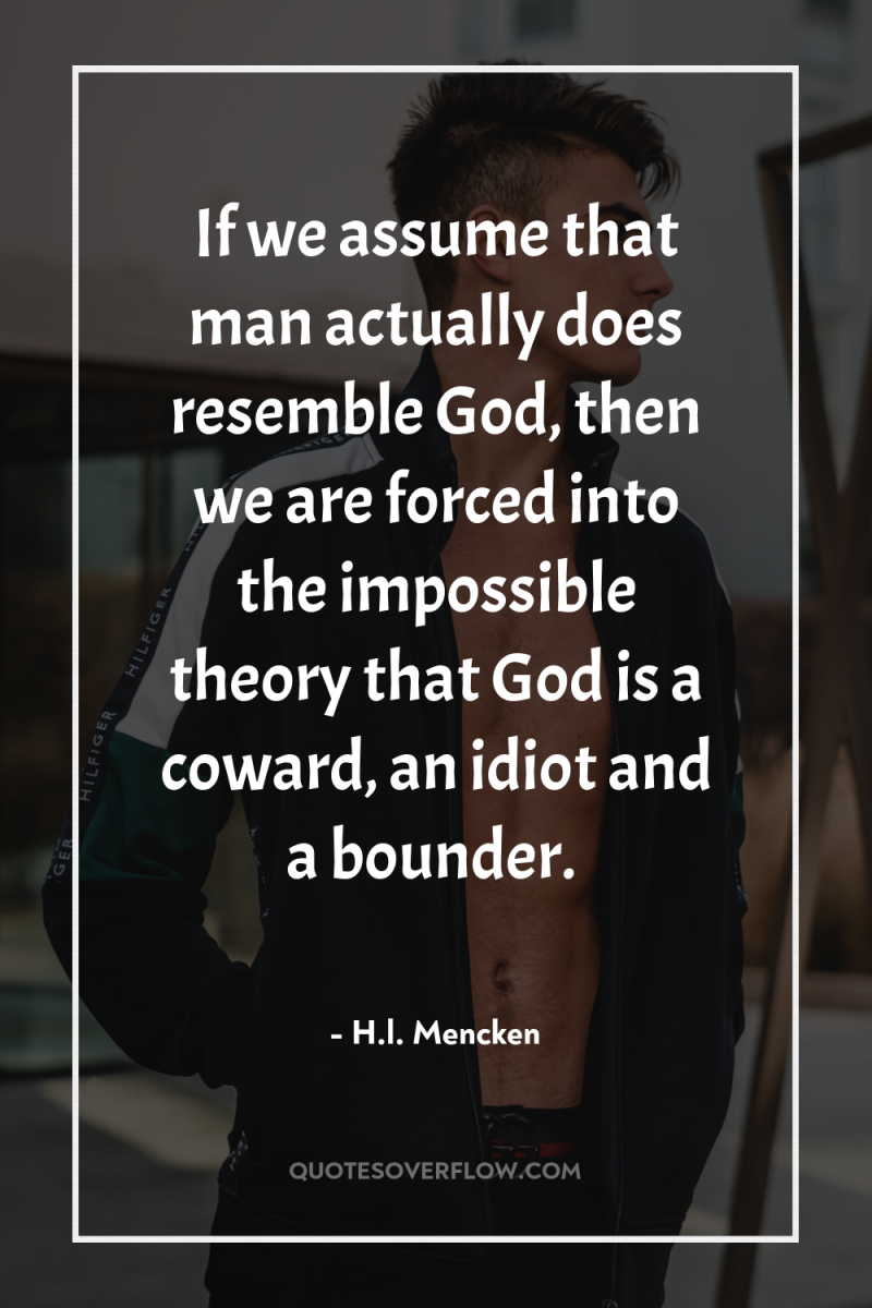 If we assume that man actually does resemble God, then...