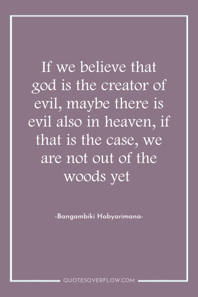 If we believe that god is the creator of evil,...