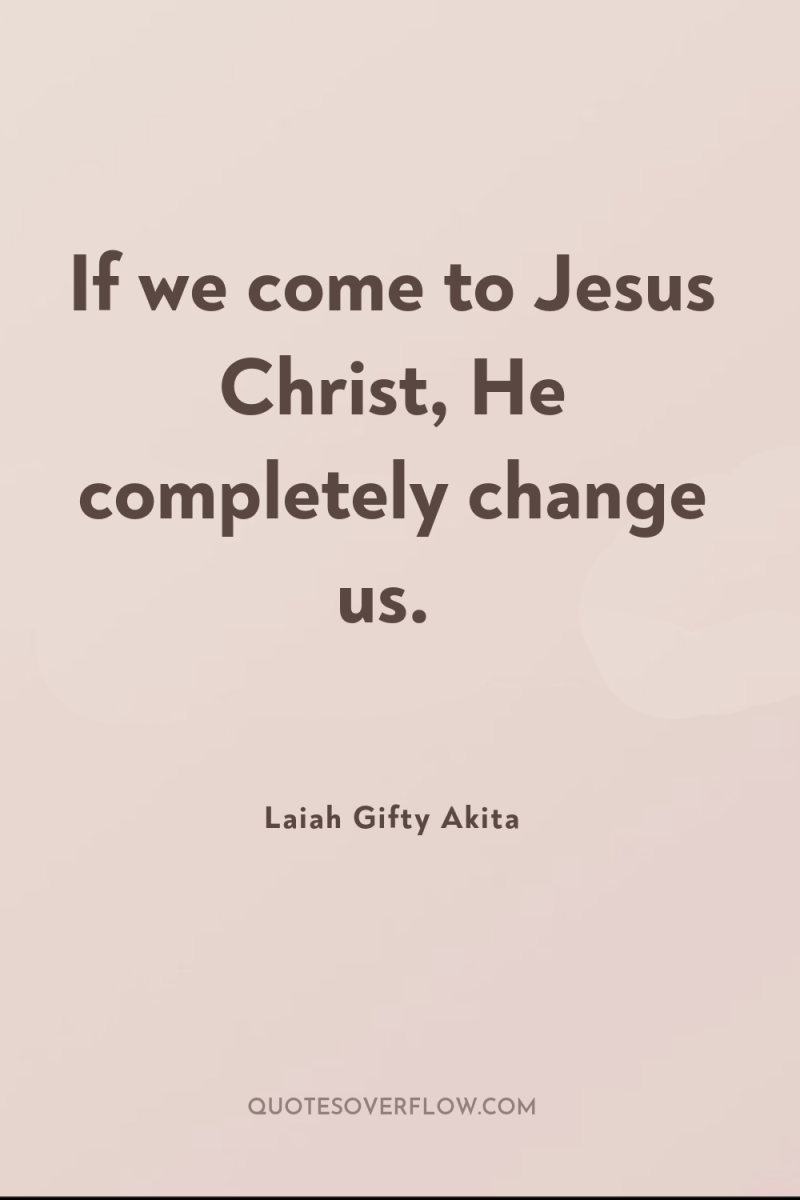 If we come to Jesus Christ, He completely change us. 
