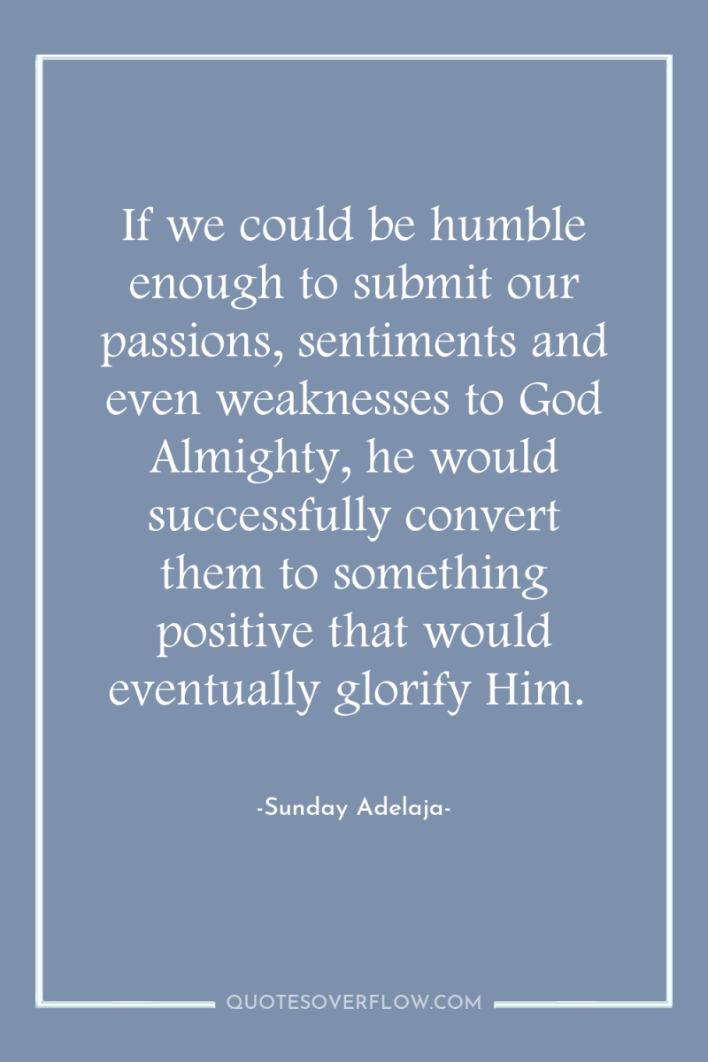If we could be humble enough to submit our passions,...