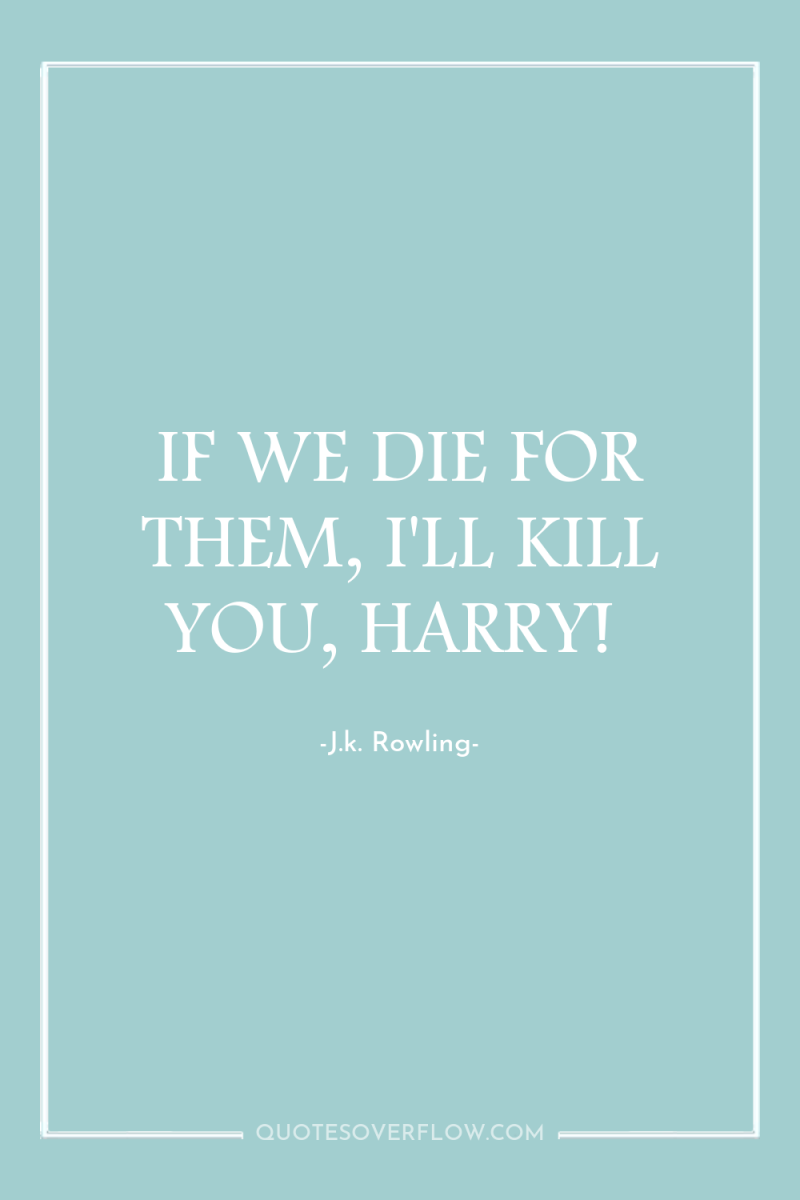 IF WE DIE FOR THEM, I'LL KILL YOU, HARRY! 