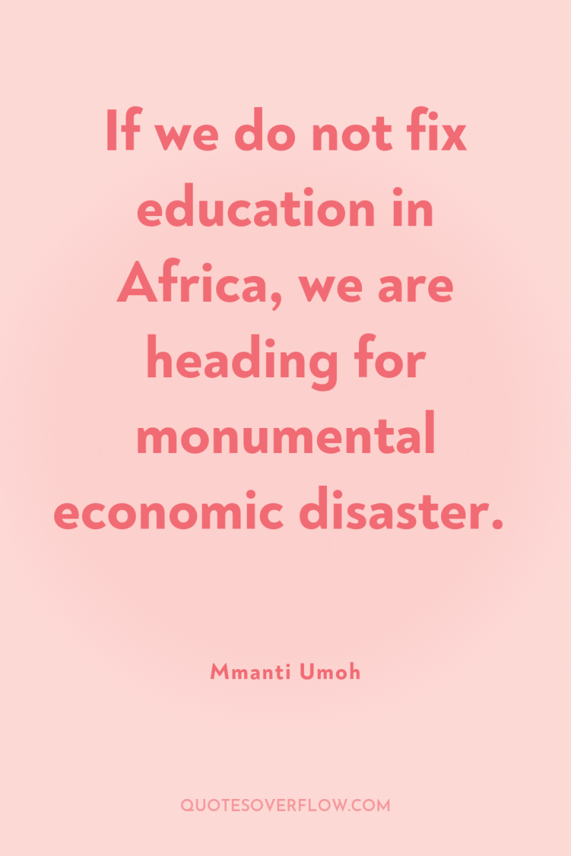 If we do not fix education in Africa, we are...