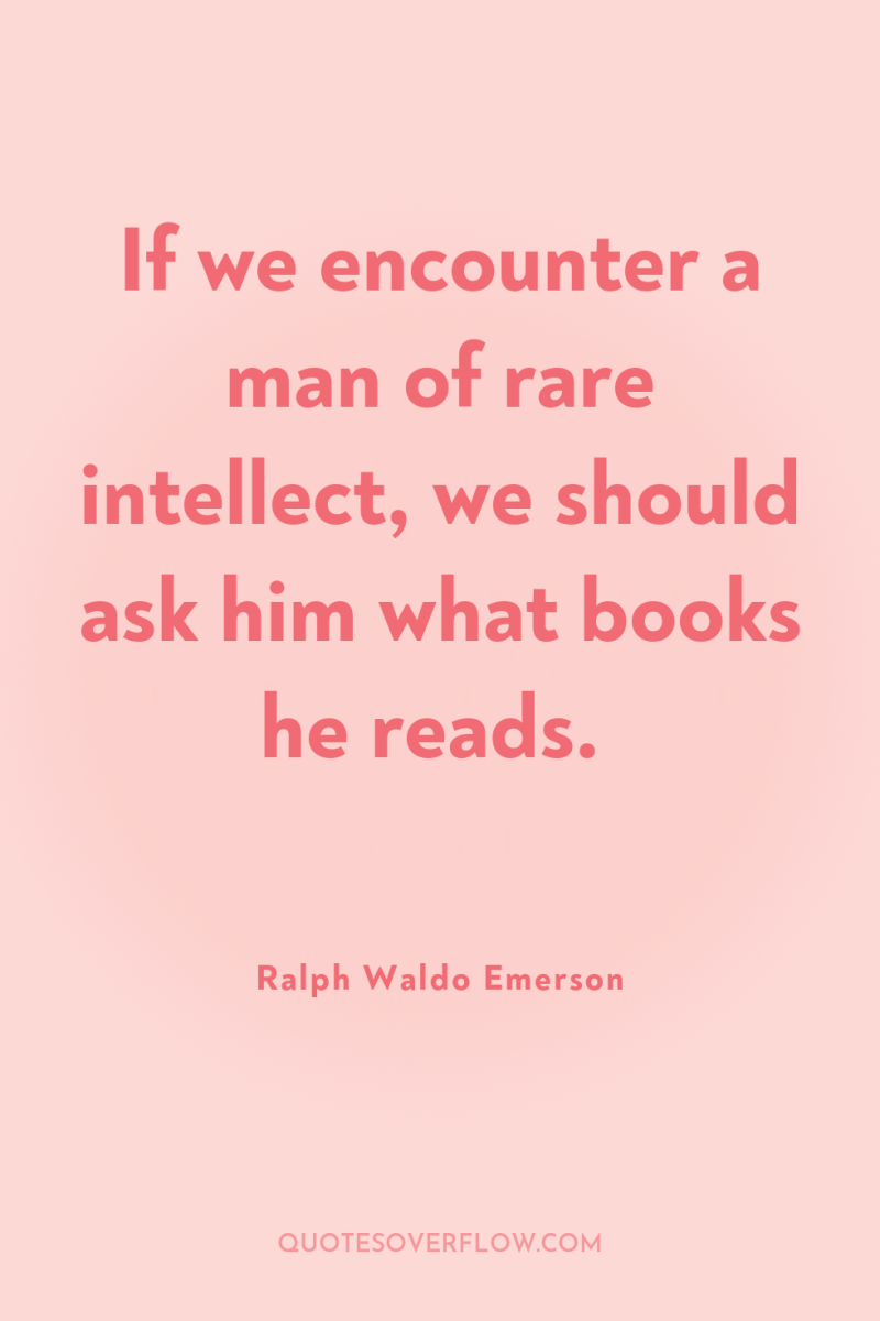 If we encounter a man of rare intellect, we should...