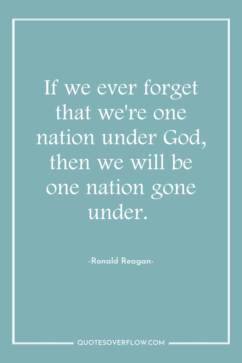 If we ever forget that we're one nation under God,...