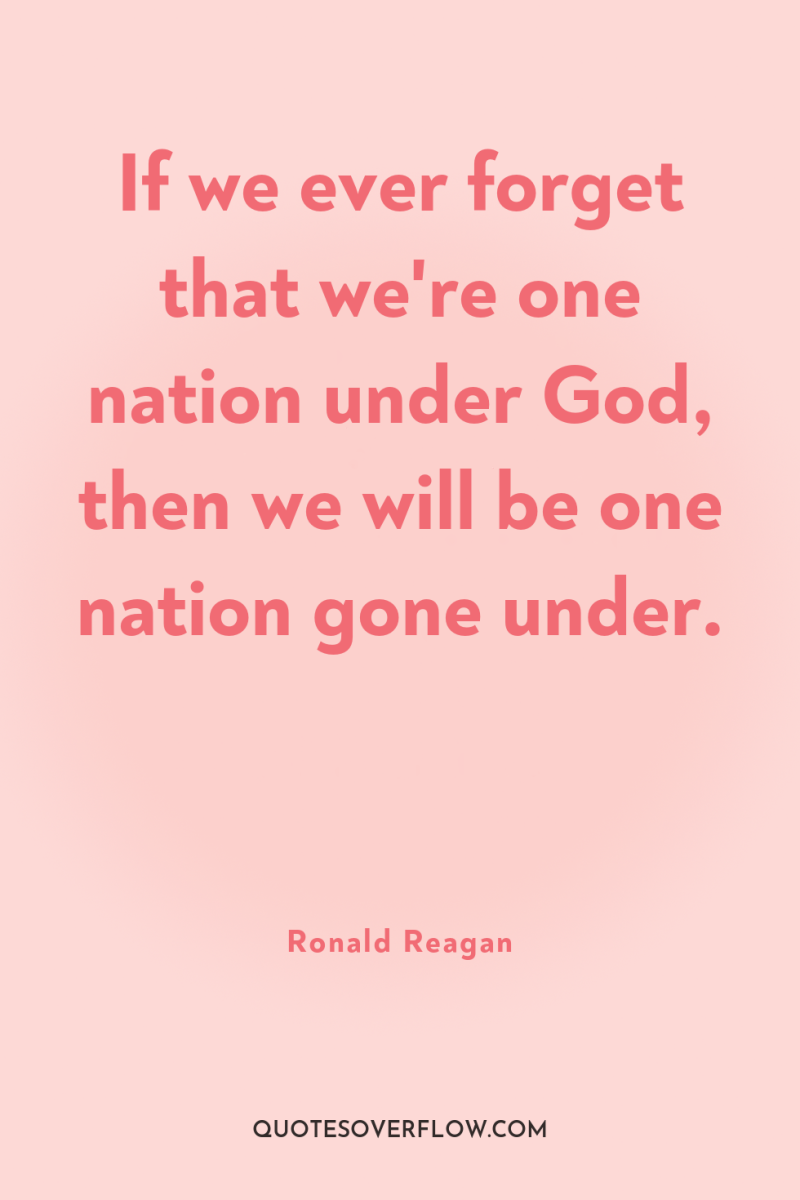 If we ever forget that we're one nation under God,...