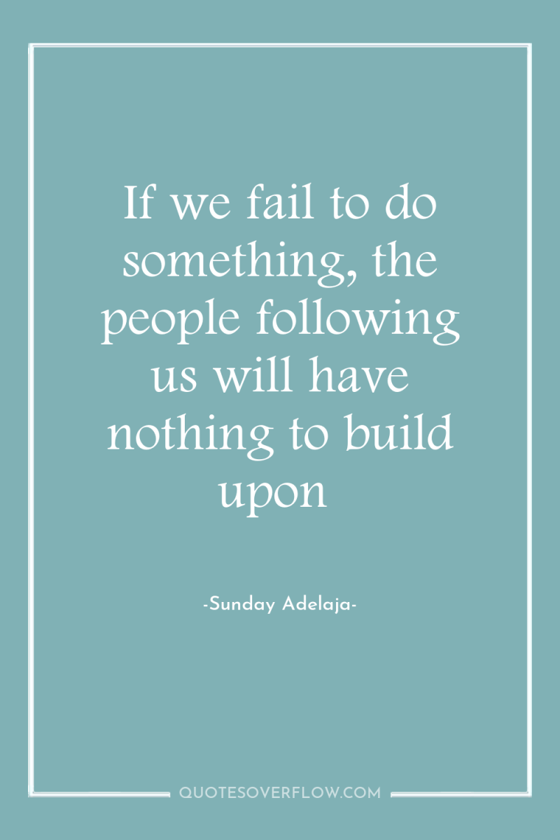 If we fail to do something, the people following us...