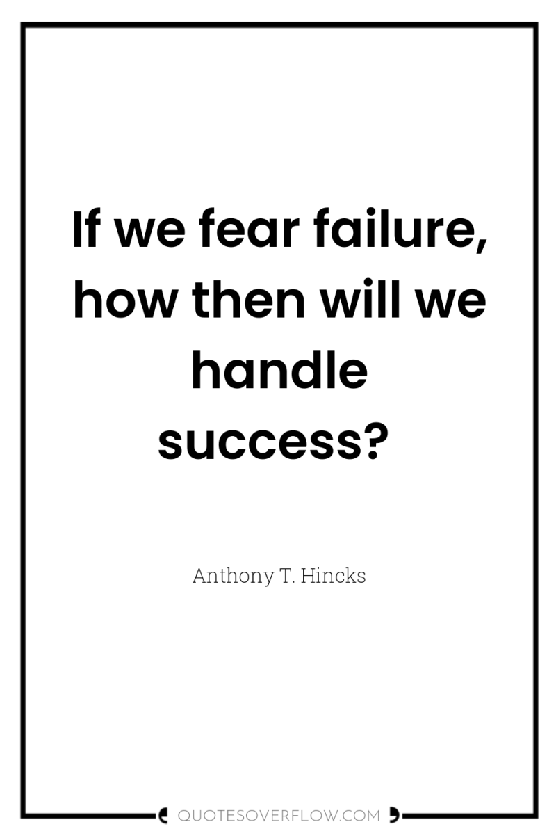 If we fear failure, how then will we handle success? 