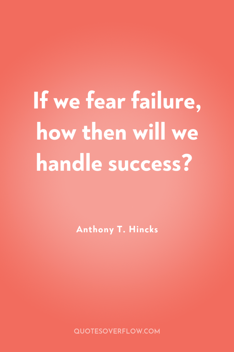 If we fear failure, how then will we handle success? 