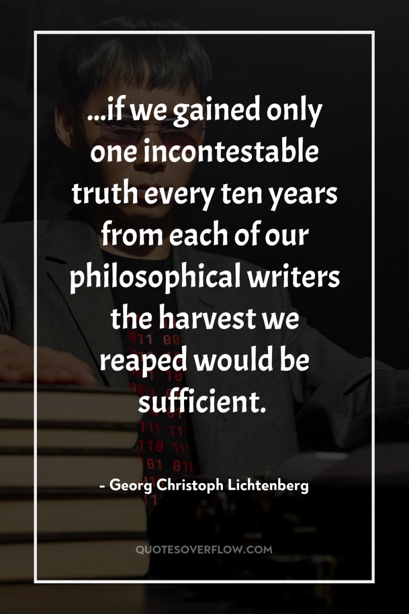 ...if we gained only one incontestable truth every ten years...