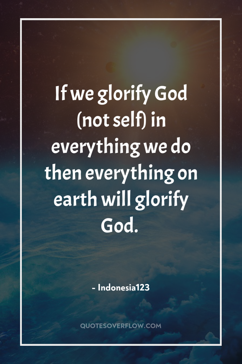 If we glorify God (not self) in everything we do...