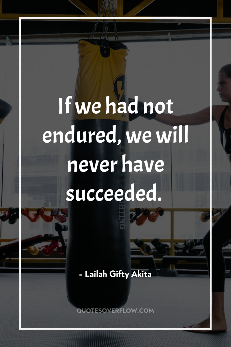 If we had not endured, we will never have succeeded. 