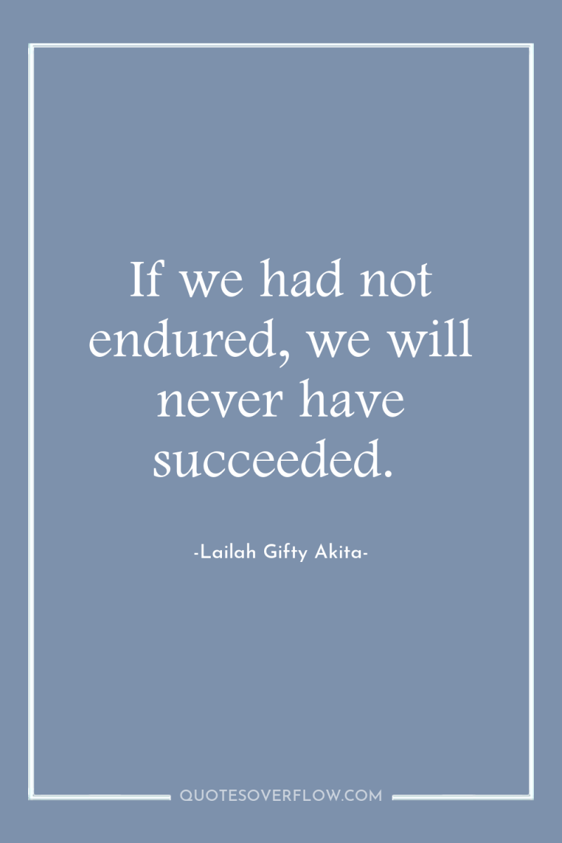 If we had not endured, we will never have succeeded. 