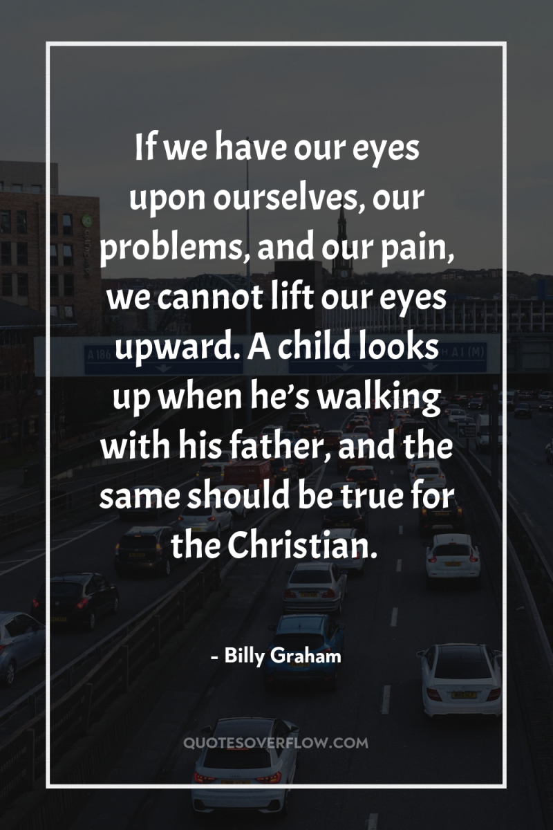 If we have our eyes upon ourselves, our problems, and...