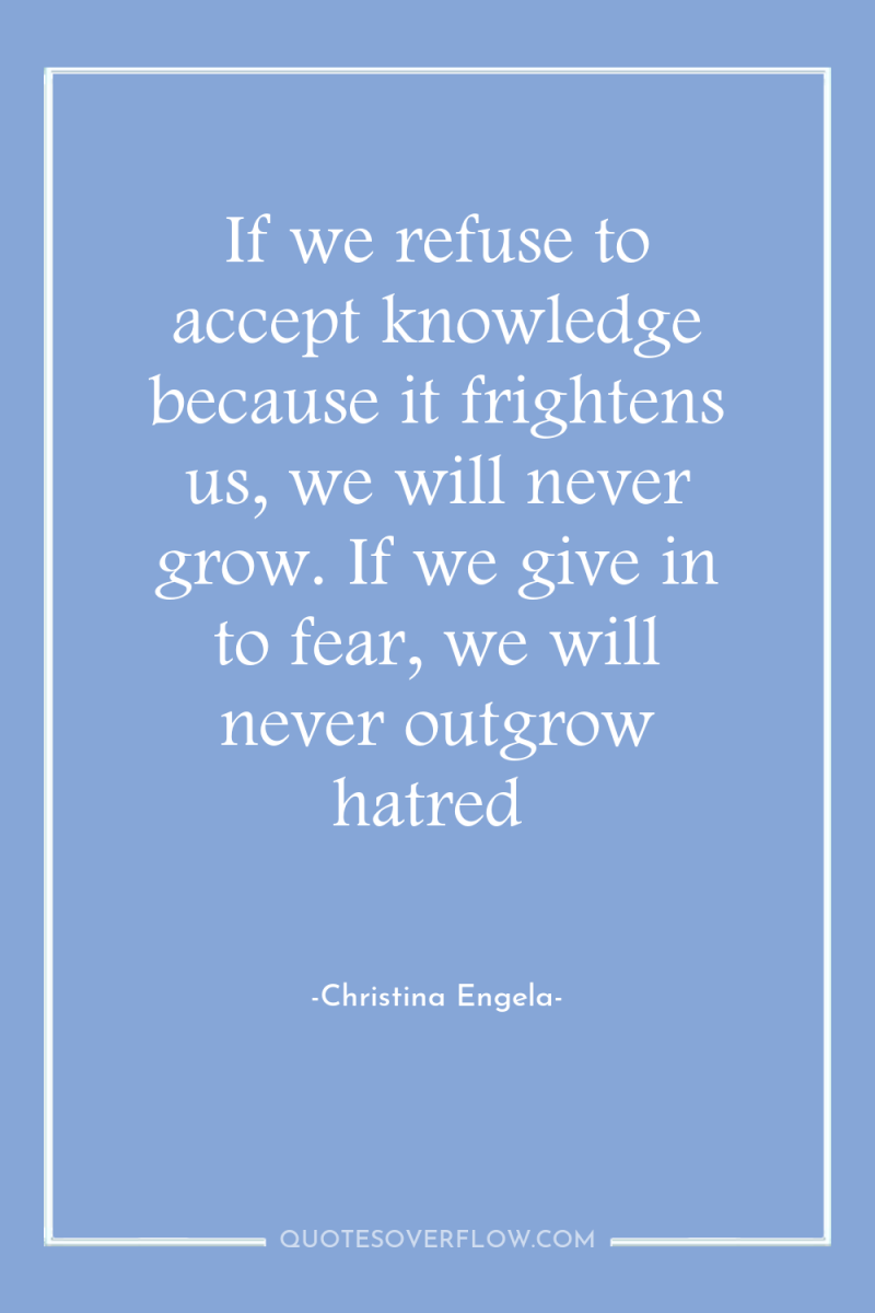If we refuse to accept knowledge because it frightens us,...