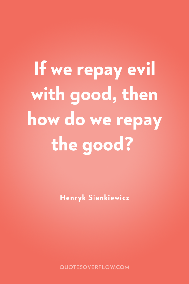 If we repay evil with good, then how do we...