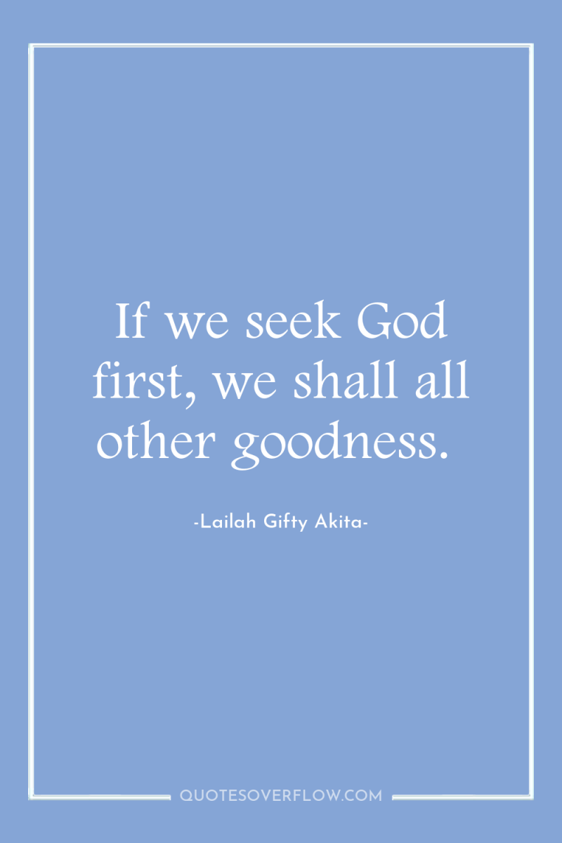 If we seek God first, we shall all other goodness. 