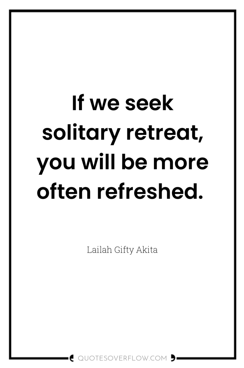 If we seek solitary retreat, you will be more often...