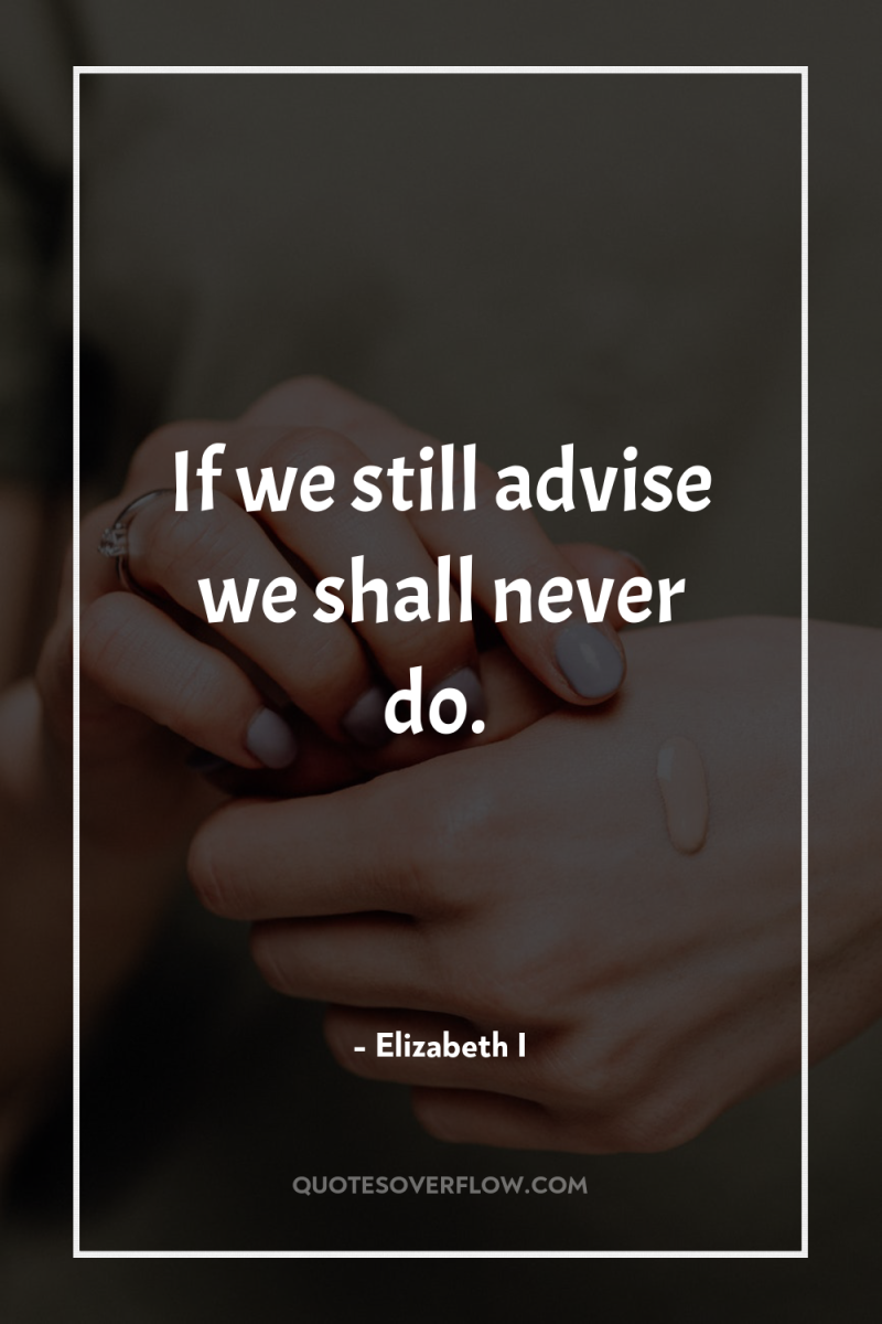 If we still advise we shall never do. 