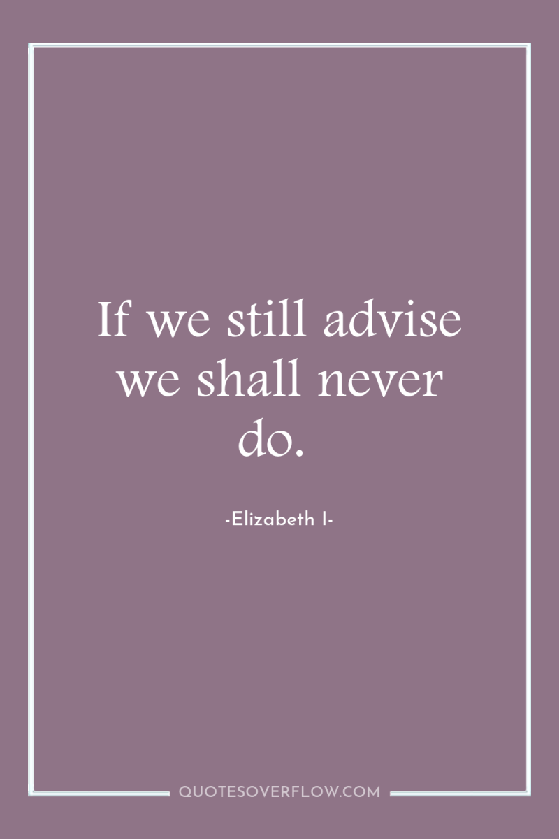 If we still advise we shall never do. 