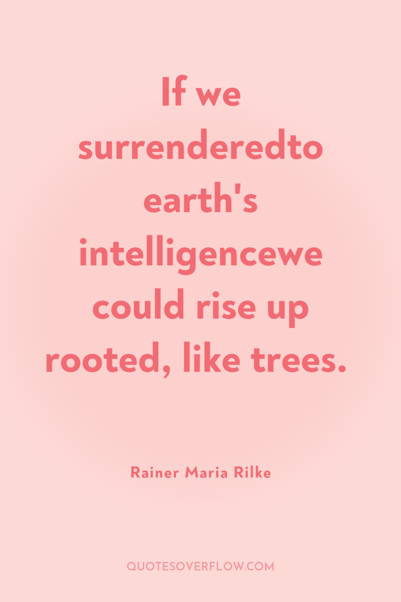 If we surrenderedto earth's intelligencewe could rise up rooted, like...
