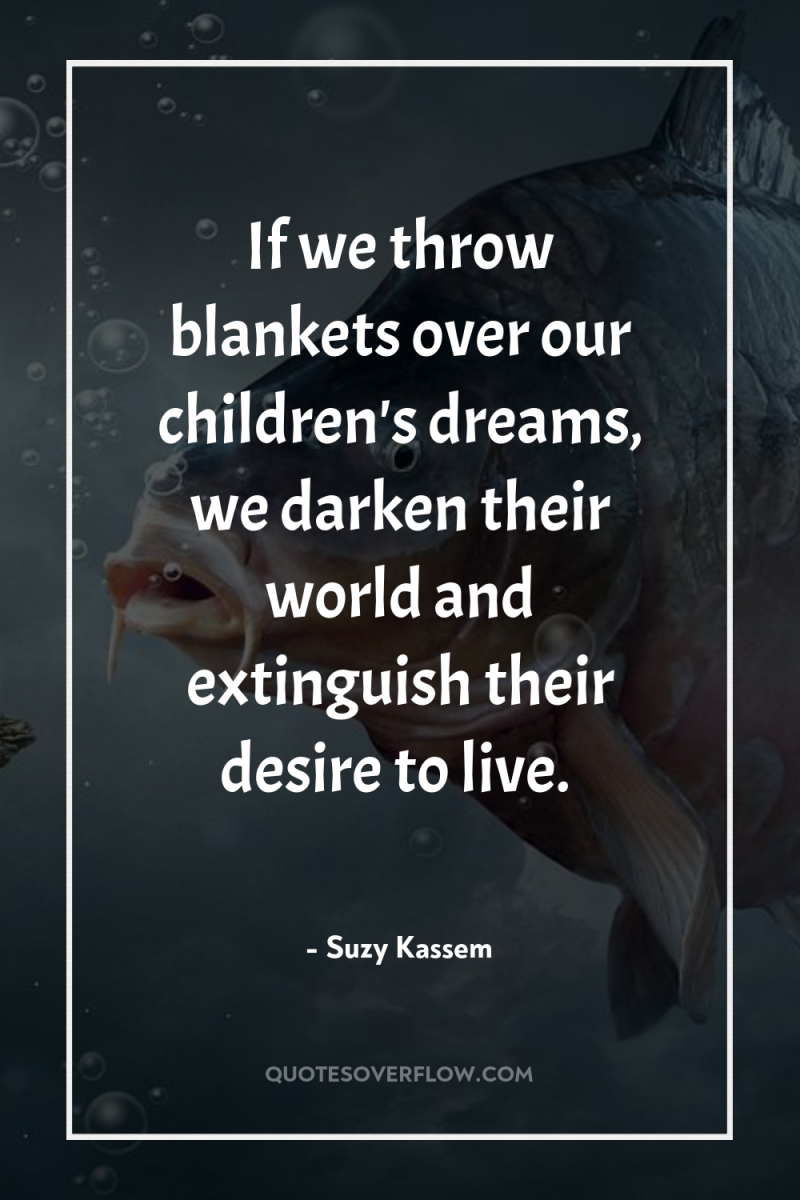 If we throw blankets over our children's dreams, we darken...