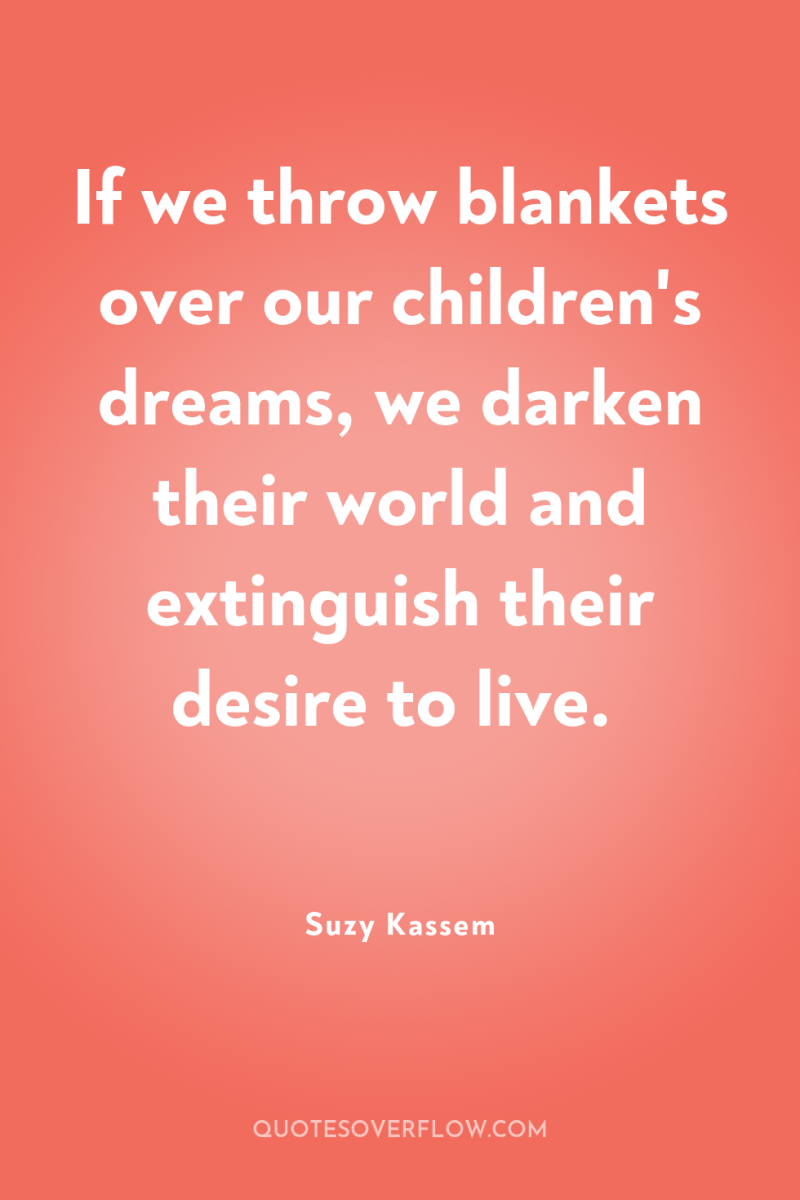 If we throw blankets over our children's dreams, we darken...