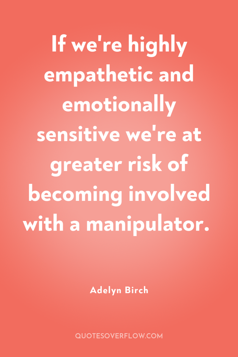 If we're highly empathetic and emotionally sensitive we're at greater...