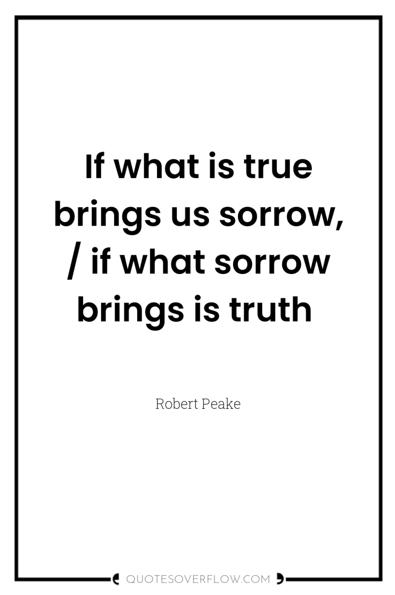 If what is true brings us sorrow, / if what...