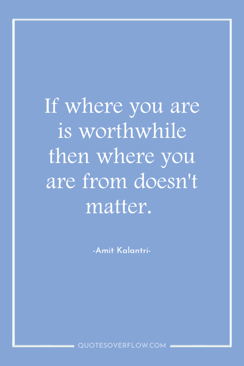 If where you are is worthwhile then where you are...