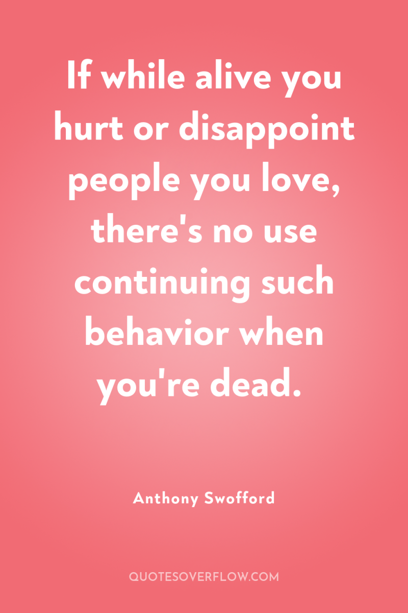 If while alive you hurt or disappoint people you love,...